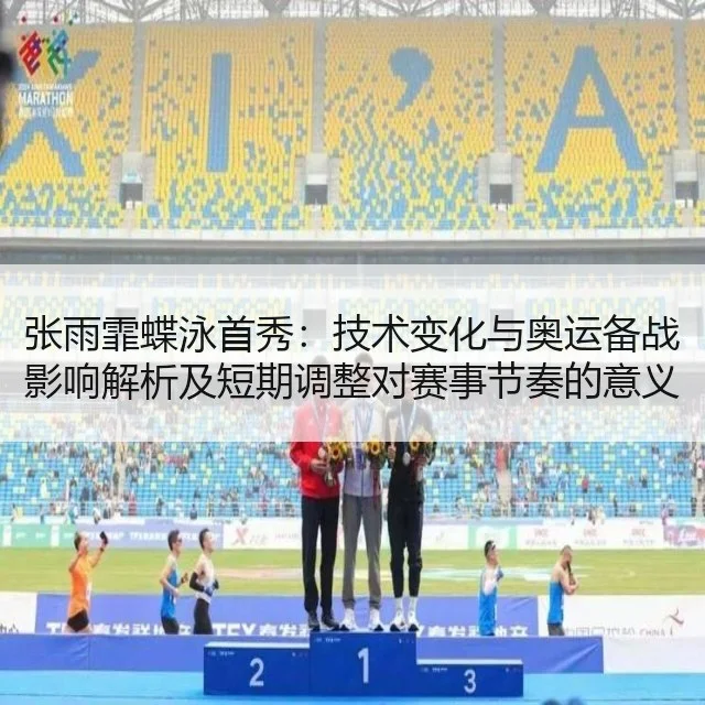 张雨霏蝶泳首秀:技术变化与奥运备战影响解析及短期调整对赛事节奏的意义